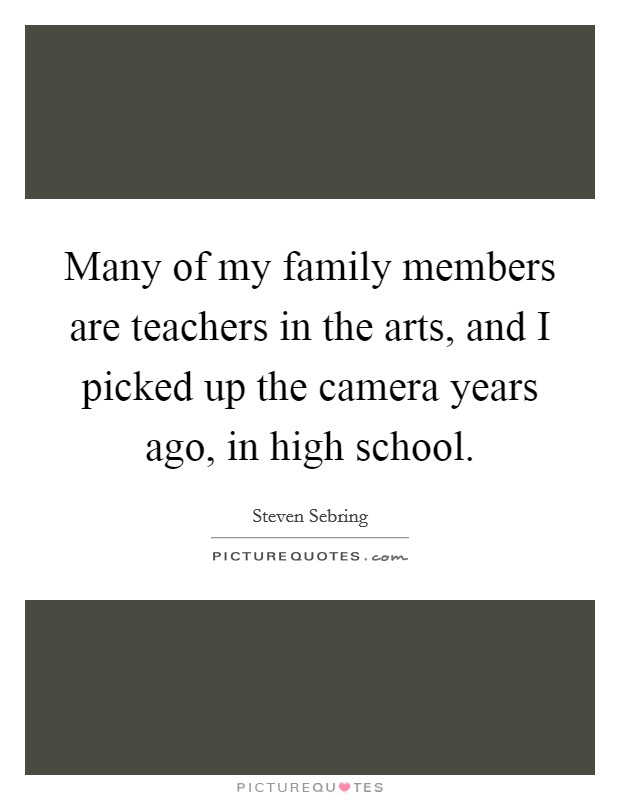 Many of my family members are teachers in the arts, and I picked up the camera years ago, in high school. Picture Quote #1