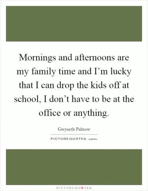 Mornings and afternoons are my family time and I’m lucky that I can drop the kids off at school, I don’t have to be at the office or anything Picture Quote #1