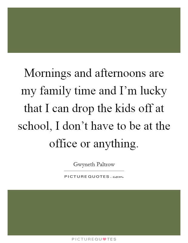 Mornings and afternoons are my family time and I'm lucky that I can drop the kids off at school, I don't have to be at the office or anything. Picture Quote #1