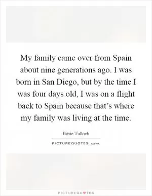 My family came over from Spain about nine generations ago. I was born in San Diego, but by the time I was four days old, I was on a flight back to Spain because that’s where my family was living at the time Picture Quote #1