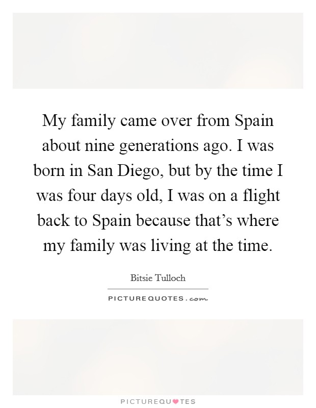 My family came over from Spain about nine generations ago. I was born in San Diego, but by the time I was four days old, I was on a flight back to Spain because that's where my family was living at the time. Picture Quote #1