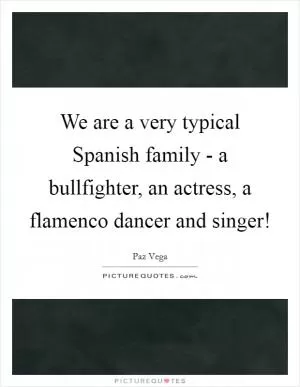 We are a very typical Spanish family - a bullfighter, an actress, a flamenco dancer and singer! Picture Quote #1