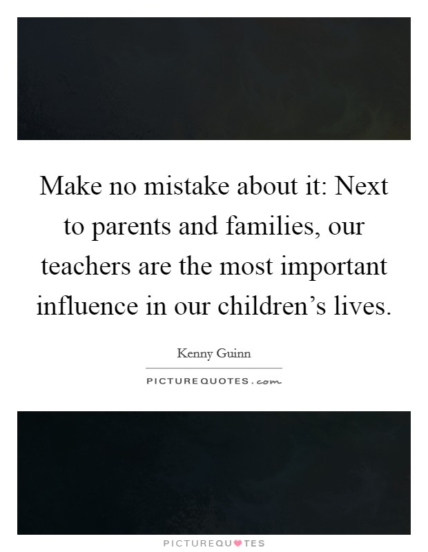 Make no mistake about it: Next to parents and families, our teachers are the most important influence in our children’s lives Picture Quote #1