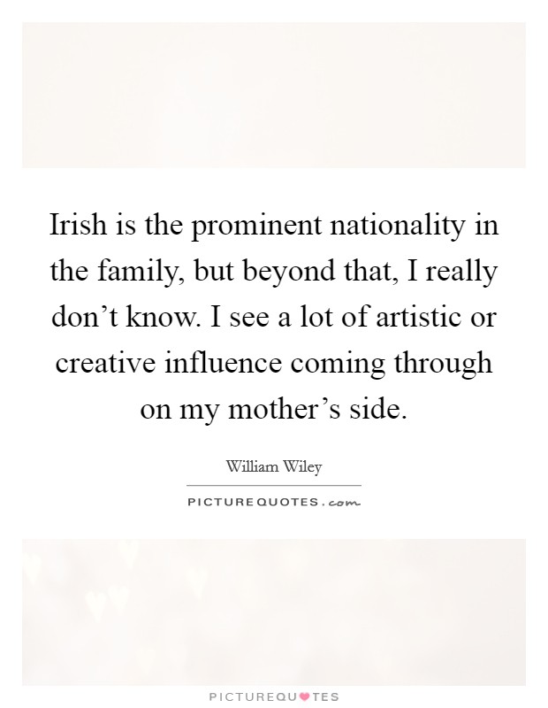 Irish is the prominent nationality in the family, but beyond that, I really don't know. I see a lot of artistic or creative influence coming through on my mother's side. Picture Quote #1
