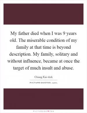 My father died when I was 9 years old. The miserable condition of my family at that time is beyond description. My family, solitary and without influence, became at once the target of much insult and abuse Picture Quote #1