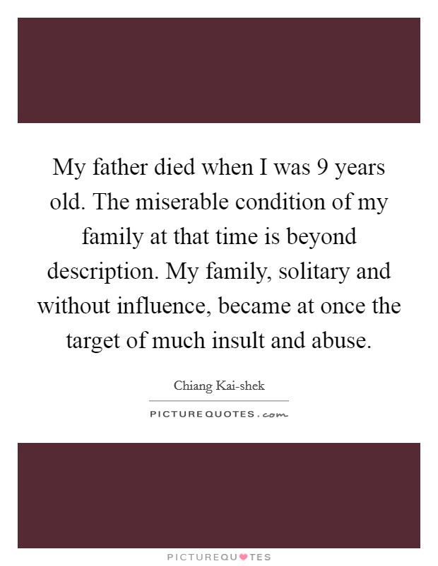 My father died when I was 9 years old. The miserable condition of my family at that time is beyond description. My family, solitary and without influence, became at once the target of much insult and abuse. Picture Quote #1
