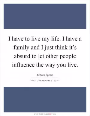 I have to live my life. I have a family and I just think it’s absurd to let other people influence the way you live Picture Quote #1