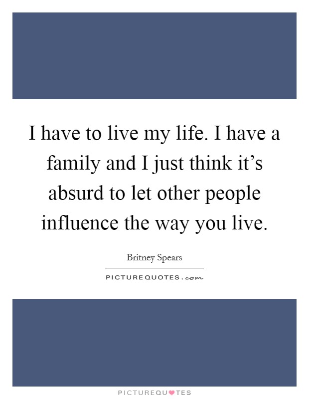 I have to live my life. I have a family and I just think it's absurd to let other people influence the way you live. Picture Quote #1