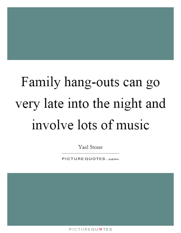 Family hang-outs can go very late into the night and involve lots of music Picture Quote #1