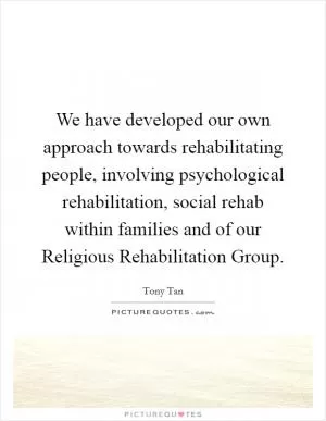We have developed our own approach towards rehabilitating people, involving psychological rehabilitation, social rehab within families and of our Religious Rehabilitation Group Picture Quote #1