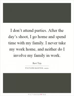 I don’t attend parties. After the day’s shoot, I go home and spend time with my family. I never take my work home, and neither do I involve my family in work Picture Quote #1