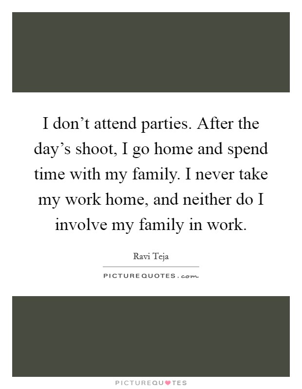 I don't attend parties. After the day's shoot, I go home and spend time with my family. I never take my work home, and neither do I involve my family in work. Picture Quote #1