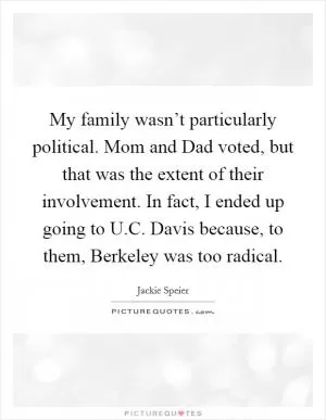 My family wasn’t particularly political. Mom and Dad voted, but that was the extent of their involvement. In fact, I ended up going to U.C. Davis because, to them, Berkeley was too radical Picture Quote #1