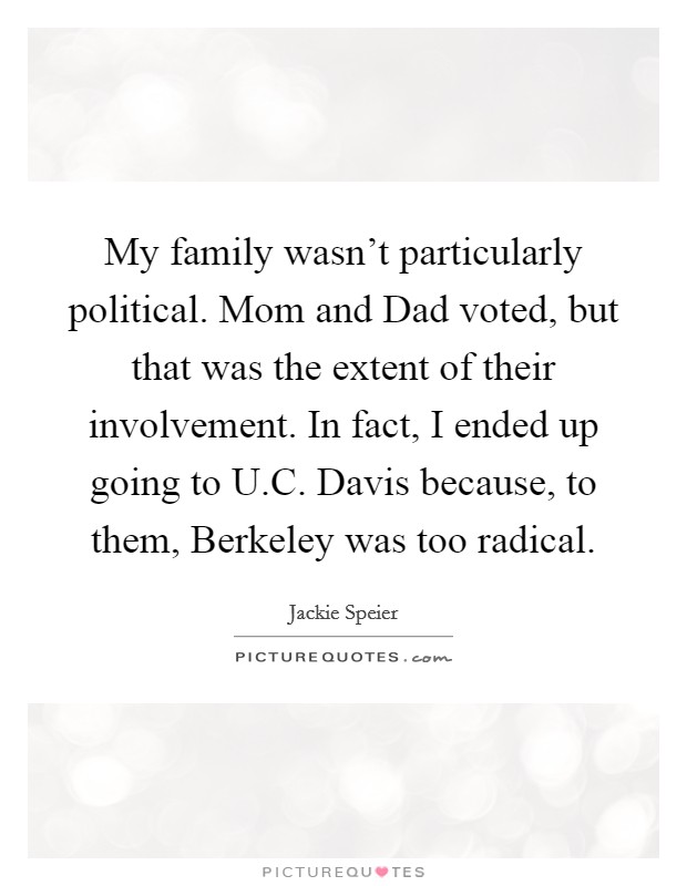 My family wasn't particularly political. Mom and Dad voted, but that was the extent of their involvement. In fact, I ended up going to U.C. Davis because, to them, Berkeley was too radical. Picture Quote #1