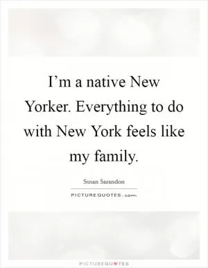 I’m a native New Yorker. Everything to do with New York feels like my family Picture Quote #1