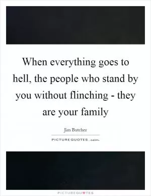 When everything goes to hell, the people who stand by you without flinching - they are your family Picture Quote #1