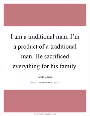I am a traditional man. I’m a product of a traditional man. He sacrificed everything for his family Picture Quote #1