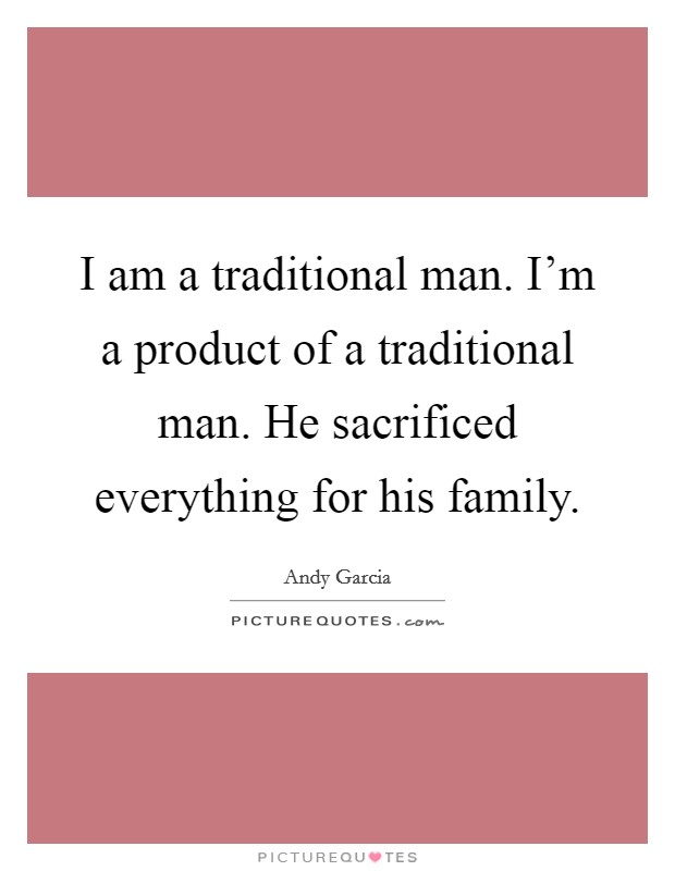 I am a traditional man. I'm a product of a traditional man. He sacrificed everything for his family. Picture Quote #1