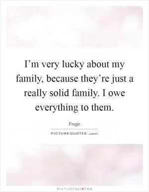 I’m very lucky about my family, because they’re just a really solid family. I owe everything to them Picture Quote #1