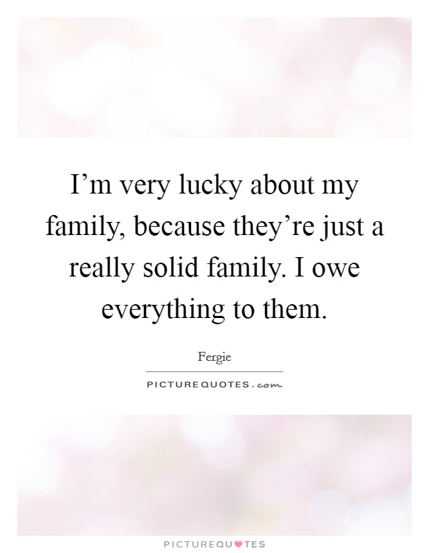 I'm very lucky about my family, because they're just a really solid family. I owe everything to them. Picture Quote #1