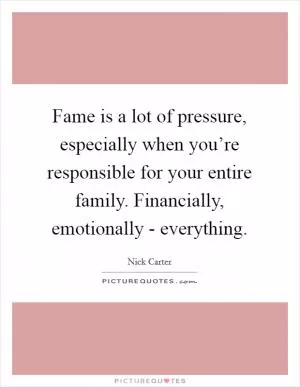 Fame is a lot of pressure, especially when you’re responsible for your entire family. Financially, emotionally - everything Picture Quote #1