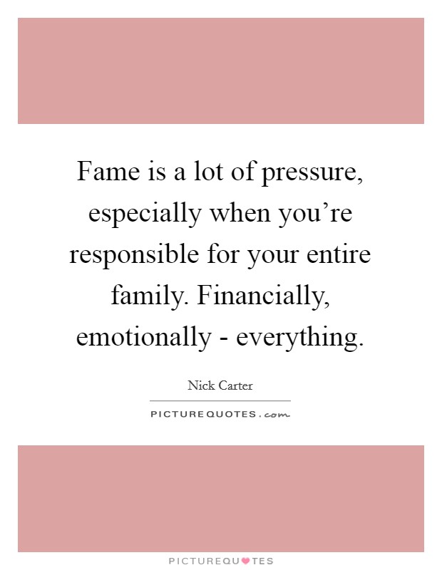 Fame is a lot of pressure, especially when you're responsible for your entire family. Financially, emotionally - everything. Picture Quote #1