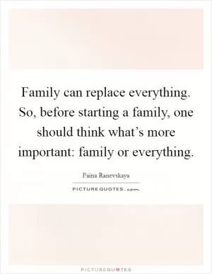 Family can replace everything. So, before starting a family, one should think what’s more important: family or everything Picture Quote #1