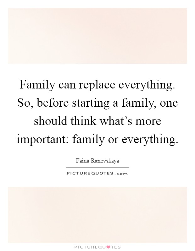 Family can replace everything. So, before starting a family, one should think what's more important: family or everything. Picture Quote #1