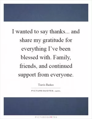 I wanted to say thanks... and share my gratitude for everything I’ve been blessed with. Family, friends, and continued support from everyone Picture Quote #1