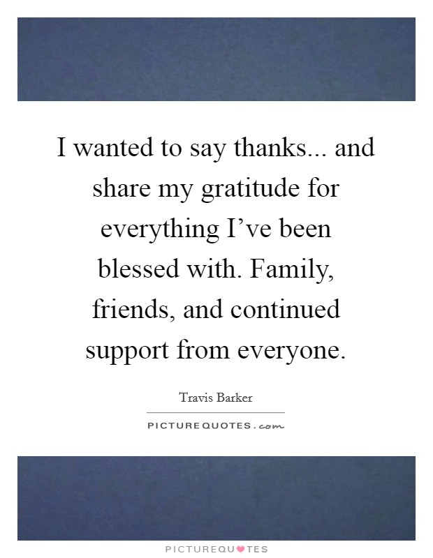 I wanted to say thanks... and share my gratitude for everything I've been blessed with. Family, friends, and continued support from everyone. Picture Quote #1