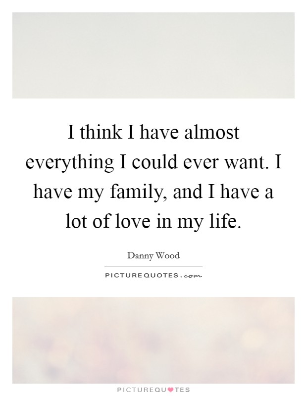 I think I have almost everything I could ever want. I have my family, and I have a lot of love in my life. Picture Quote #1