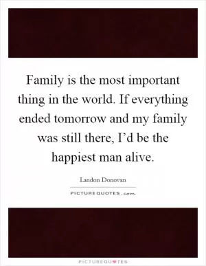 Family is the most important thing in the world. If everything ended tomorrow and my family was still there, I’d be the happiest man alive Picture Quote #1