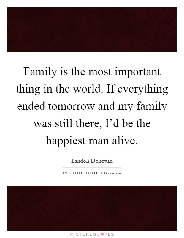 Family is the most important thing in the world. If everything ended tomorrow and my family was still there, I'd be the happiest man alive. Picture Quote #1