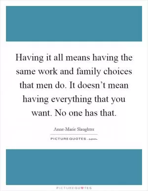 Having it all means having the same work and family choices that men do. It doesn’t mean having everything that you want. No one has that Picture Quote #1