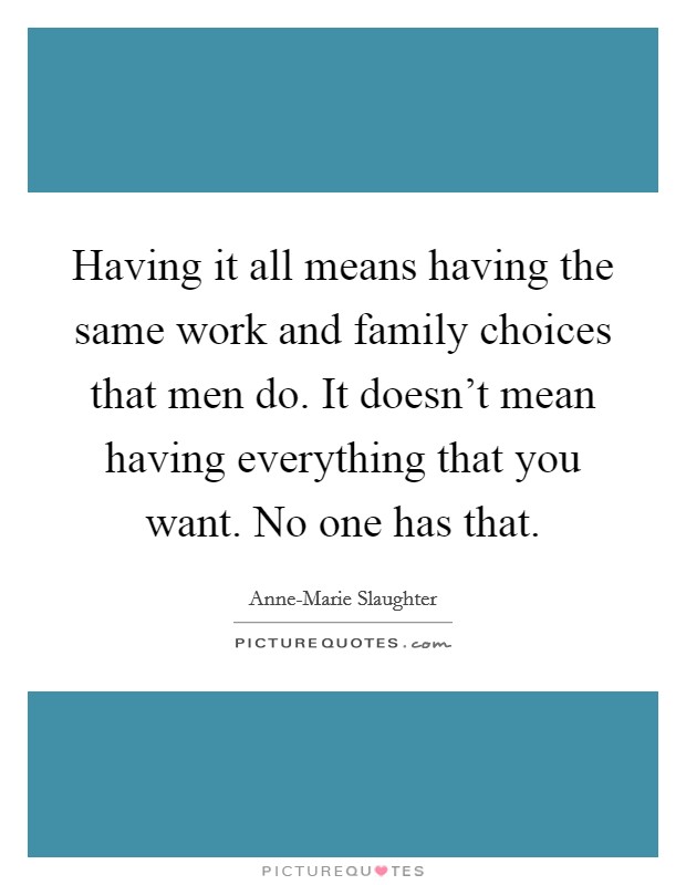 Having it all means having the same work and family choices that men do. It doesn't mean having everything that you want. No one has that. Picture Quote #1