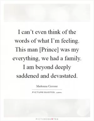 I can’t even think of the words of what I’m feeling. This man [Prince] was my everything, we had a family. I am beyond deeply saddened and devastated Picture Quote #1