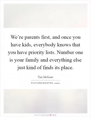We’re parents first, and once you have kids, everybody knows that you have priority lists. Number one is your family and everything else just kind of finds its place Picture Quote #1