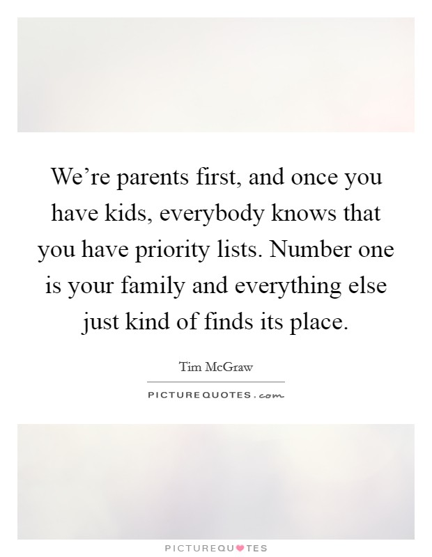 We're parents first, and once you have kids, everybody knows that you have priority lists. Number one is your family and everything else just kind of finds its place. Picture Quote #1