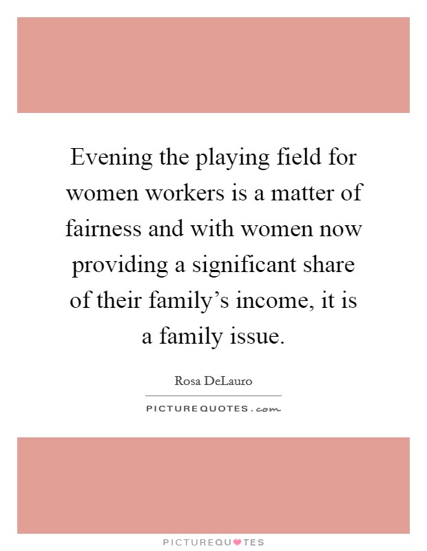 Evening the playing field for women workers is a matter of fairness and with women now providing a significant share of their family's income, it is a family issue. Picture Quote #1