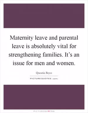 Maternity leave and parental leave is absolutely vital for strengthening families. It’s an issue for men and women Picture Quote #1