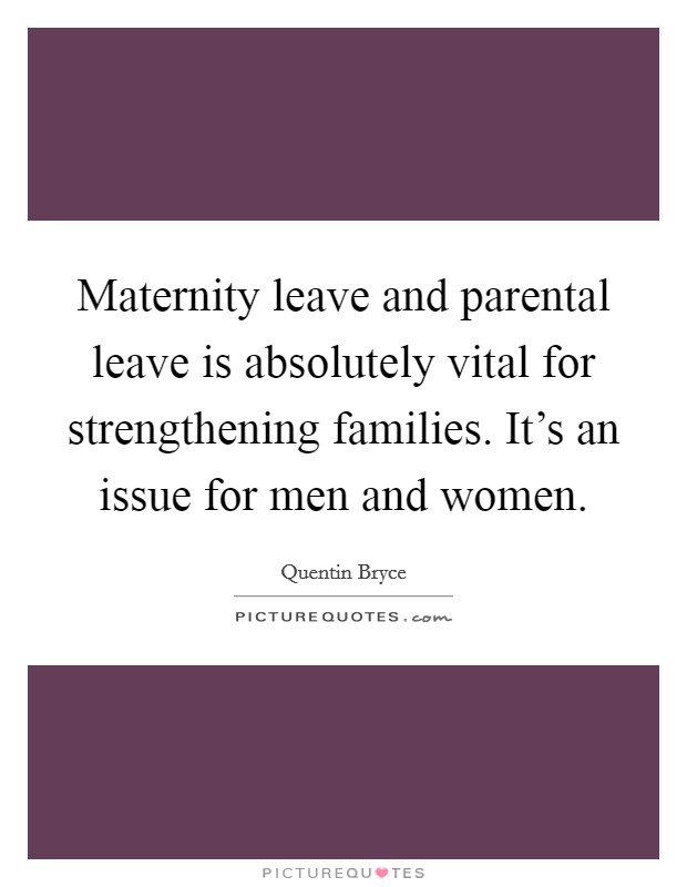 Maternity leave and parental leave is absolutely vital for strengthening families. It's an issue for men and women. Picture Quote #1
