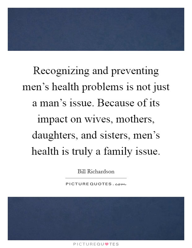 Recognizing and preventing men's health problems is not just a man's issue. Because of its impact on wives, mothers, daughters, and sisters, men's health is truly a family issue. Picture Quote #1