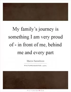 My family’s journey is something I am very proud of - in front of me, behind me and every part Picture Quote #1