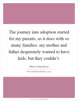 The journey into adoption started for my parents, as it does with so many families: my mother and father desperately wanted to have kids, but they couldn’t Picture Quote #1