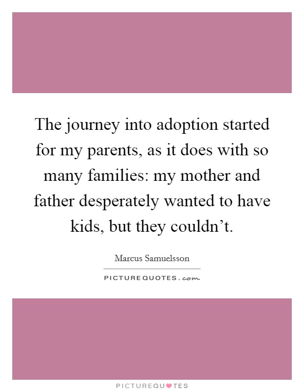 The journey into adoption started for my parents, as it does with so many families: my mother and father desperately wanted to have kids, but they couldn't. Picture Quote #1