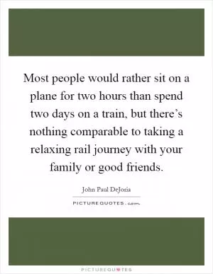 Most people would rather sit on a plane for two hours than spend two days on a train, but there’s nothing comparable to taking a relaxing rail journey with your family or good friends Picture Quote #1
