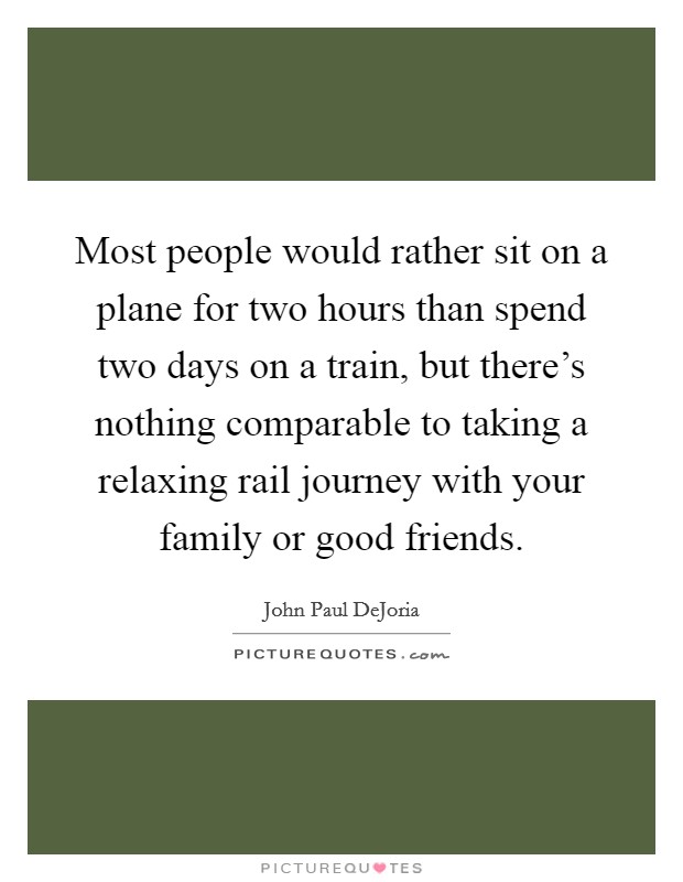 Most people would rather sit on a plane for two hours than spend two days on a train, but there's nothing comparable to taking a relaxing rail journey with your family or good friends. Picture Quote #1