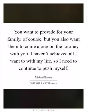 You want to provide for your family, of course, but you also want them to come along on the journey with you. I haven’t achieved all I want to with my life, so I need to continue to push myself Picture Quote #1