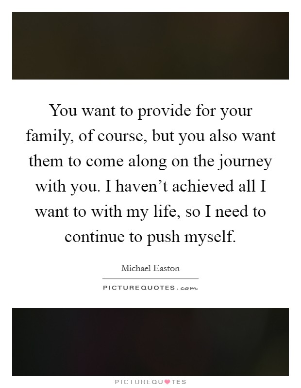 You want to provide for your family, of course, but you also want them to come along on the journey with you. I haven't achieved all I want to with my life, so I need to continue to push myself. Picture Quote #1