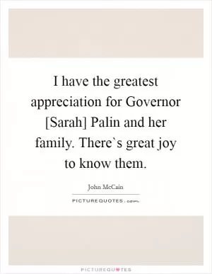 I have the greatest appreciation for Governor [Sarah] Palin and her family. There`s great joy to know them Picture Quote #1